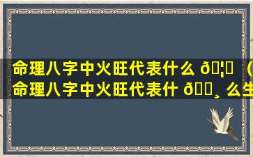 命理八字中火旺代表什么 🦄 （命理八字中火旺代表什 🌸 么生肖）